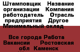 Штамповщик › Название организации ­ Компания-работодатель › Отрасль предприятия ­ Другое › Минимальный оклад ­ 1 - Все города Работа » Вакансии   . Ростовская обл.,Каменск-Шахтинский г.